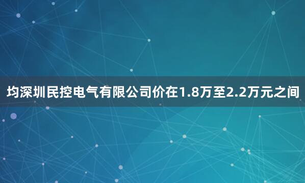 均深圳民控电气有限公司价在1.8万至2.2万元之间