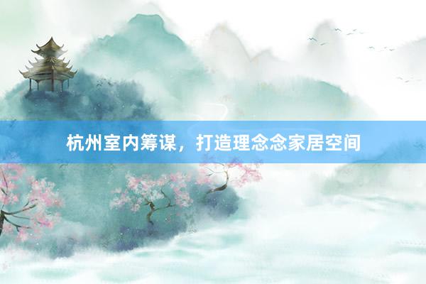 杭州室内筹谋，打造理念念家居空间