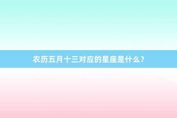 农历五月十三对应的星座是什么？