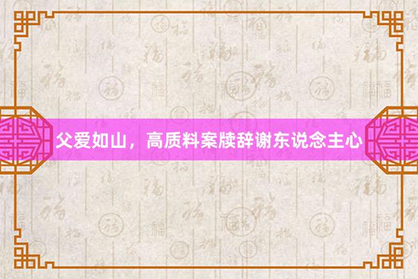 父爱如山，高质料案牍辞谢东说念主心